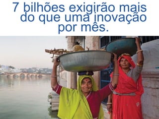 7 bilhões exigirão mais 
do que uma inovação 
por mês.  