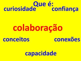 colaboração 
conexões 
confiança 
conceitos 
curiosidade 
capacidade 
Que é:  