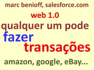 qualquerum pode 
web 1.0 
marc benioff, salesforce.com 
fazer 
transações 
amazon, google, eBay...  