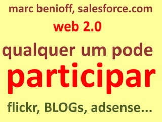qualquerum pode 
web 2.0 
marc benioff, salesforce.com 
participar 
flickr, BLOGs, adsense...  