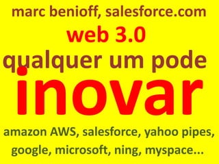 qualquerum pode 
web 3.0 
marc benioff, salesforce.com 
amazonAWS, salesforce, yahoo pipes, 
google, microsoft, ning, myspace...  