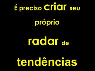 É preciso criar seupróprio 
radardetendências  