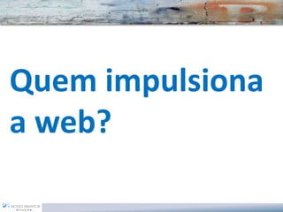 Quem impulsiona 
a web?  
