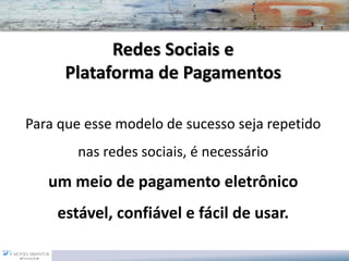 Para que esse modelo de sucesso seja repetido nas redes sociais, é necessário 
um meio de pagamento eletrônico 
estável, confiável e fácil de usar. Redes Sociais e Plataforma de Pagamentos  