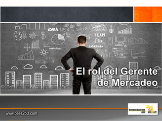 El rol del Gerente 
de Mercadeo 
www.bees2biz.com 
www.bees2biz.com 
 