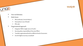 • Usesrealidentities
• Multi-factor
– PKIcertificates( severaltokens )
– Smartphone( out-of-band)
– PINcode
• Organisational approach
– IntegratesHRM ( singlesourceoftruth)
– SecuritypolicyresponsibilityofSecurityOfficer
– Translateorganisationallevelstodifferentlevelsofassurance
– Usethehighestsecurityasstandard!
 