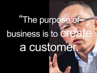 “The purpose of 
business is to create 
a customer. 
 