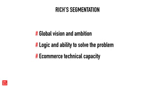 RICH’S SEGMENTATION
# Global vision and ambition
# Ecommerce technical capacity
# Logic and ability to solve the problem
 