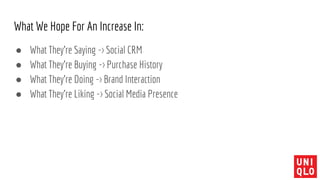 What We Hope For An Increase In:
● What They’re Saying -> Social CRM
● What They’re Buying -> Purchase History
● What They’re Doing -> Brand Interaction
● What They’re Liking -> Social Media Presence
 