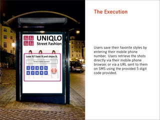 The Execution




Users save their favorite styles by
entering their mobile phone
number. Users retrieve the shots
directly via their mobile phone
browser, or via a URL sent to them
on SMS using the provided 5 digit
code provided.
 