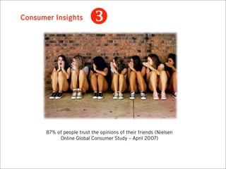 Consumer Insights
                         



      87% of people trust the opinions of their friends (Nielsen
           Online Global Consumer Study – April 2007)
 