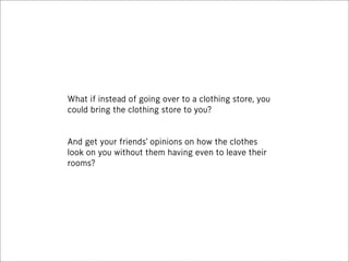 What if instead of going over to a clothing store, you
could bring the clothing store to you?


And get your friends’ opinions on how the clothes
look on you without them having even to leave their
rooms?
 