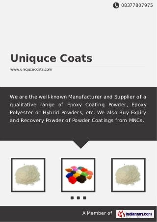 08377807975
A Member of
Uniquce Coats
www.uniqucecoats.com
We are the well-known Manufacturer and Supplier of a
qualitative range of Epoxy Coating Powder, Epoxy
Polyester or Hybrid Powders, etc. We also Buy Expiry
and Recovery Powder of Powder Coatings from MNCs.
 