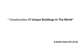 “ Construction Of Unique Buildings In The World”
S.Sudha Velan B.E (Civil)
 
