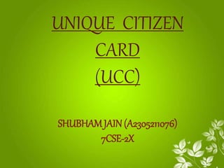 UNIQUE CITIZEN 
CARD 
(UCC) 
SHUBHAM JAIN (A2305211076) 
7CSE-2X 
 