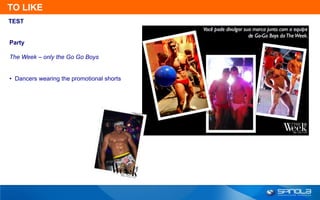 TO LIKE
TEST


Party

The Week – only the Go Go Boys


• Dancers wearing the promotional shorts
 