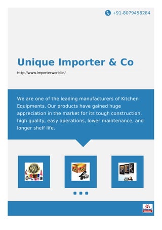 +91-8079458284
Unique Importer & Co
http://www.importerworld.in/
We are one of the leading manufacturers of Kitchen
Equipments. Our products have gained huge
appreciation in the market for its tough construction,
high quality, easy operations, lower maintenance, and
longer shelf life.
 