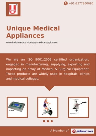 +91-8377800696

Unique Medical
Appliances
www.indiamart.com/unique-medical-appliances

We are an ISO 9001:2008 certiﬁed organization,
engaged in manufacturing, supplying, exporting and
importing an array of Medical & Surgical Equipment.
These products are widely used in hospitals, clinics
and medical colleges.

A Member of

 