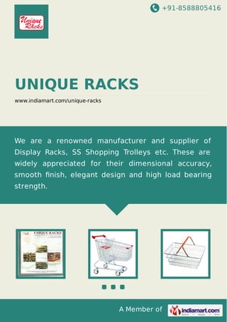 +91-8588805416

UNIQUE RACKS
www.indiamart.com/unique-racks

We are a renowned manufacturer and supplier of
Display Racks, SS Shopping Trolleys etc. These are
widely appreciated for their dimensional accuracy,
smooth ﬁnish, elegant design and high load bearing
strength.

A Member of

 