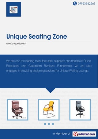 09953362563
A Member of
Unique Seating Zone
www.uniquezone.in
Corporate Chairs Executive Chairs Executive Revolving Chairs Mesh Chairs Staff Chairs Visitor
Chairs Student Chairs Workstation Chairs Adjustable Chairs Stainless Steel Furniture School
Furniture Restaurant Furniture Canteen Furniture Office Furnitures Bar Furniture Sofa Sets for
Offices Office Storages Shredder Machine Corporate Chairs Executive Chairs Executive
Revolving Chairs Mesh Chairs Staff Chairs Visitor Chairs Student Chairs Workstation
Chairs Adjustable Chairs Stainless Steel Furniture School Furniture Restaurant
Furniture Canteen Furniture Office Furnitures Bar Furniture Sofa Sets for Offices Office
Storages Shredder Machine Corporate Chairs Executive Chairs Executive Revolving
Chairs Mesh Chairs Staff Chairs Visitor Chairs Student Chairs Workstation Chairs Adjustable
Chairs Stainless Steel Furniture School Furniture Restaurant Furniture Canteen Furniture Office
Furnitures Bar Furniture Sofa Sets for Offices Office Storages Shredder Machine Corporate
Chairs Executive Chairs Executive Revolving Chairs Mesh Chairs Staff Chairs Visitor
Chairs Student Chairs Workstation Chairs Adjustable Chairs Stainless Steel Furniture School
Furniture Restaurant Furniture Canteen Furniture Office Furnitures Bar Furniture Sofa Sets for
Offices Office Storages Shredder Machine Corporate Chairs Executive Chairs Executive
Revolving Chairs Mesh Chairs Staff Chairs Visitor Chairs Student Chairs Workstation
Chairs Adjustable Chairs Stainless Steel Furniture School Furniture Restaurant
Furniture Canteen Furniture Office Furnitures Bar Furniture Sofa Sets for Offices Office
Storages Shredder Machine Corporate Chairs Executive Chairs Executive Revolving
We are one the leading manufacturers, suppliers and traders of Office,
Restaurant and Classroom Furniture. Furthermore, we are also
engaged in providing designing services for Unique Waiting Lounge.
 