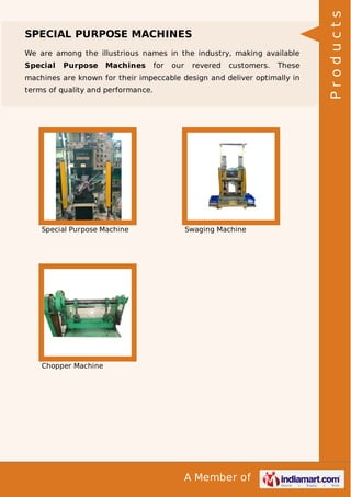 A Member of
SPECIAL PURPOSE MACHINES
We are among the illustrious names in the industry, making available
Special Purpose Machines for our revered customers. These
machines are known for their impeccable design and deliver optimally in
terms of quality and performance.
Special Purpose Machine Swaging Machine
Chopper Machine
Products
 