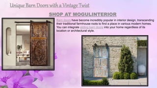 Unique Barn Doors with a Vintage Twist
SHOP AT MOGULINTERIOR
Barn doors have become incredibly popular in interior design, transcending
their traditional farmhouse roots to find a place in various modern homes.
You can integrate sliding barn doors into your home regardless of its
location or architectural style.
 