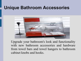 Unique Bathroom Accessories Upgrade your bathroom's look and functionality with new bathroom accessories and hardware from towel bars and towel hangers to bathroom cabinet knobs and hooks. 