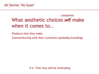 All Stories ‘No Gyan’
companies

What aesthetic choices we make
when it comes to..
Products that they make
Communicating with their customers (probably branding)

P.S. Title may still be misleading

 
