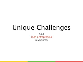 Unique Challenges 
as a 
Tech Entrepreneur 
in Myanmar 
 