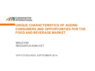 UNIQUE CHARACTERISTICS OF AGEING
CONSUMERS AND OPPORTUNITIES FOR THE
FOOD AND BEVERAGE MARKET
VITA FOODS ASIA, SEPTEMBER 2014
MINJI KIM
RESEARCH ANALYST
 
