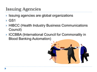 Issuing Agencies
 Issuing agencies are global organizations
 GS1
 HIBCC (Health Industry Business Communications
Council)
 ICCBBA (International Council for Commonality in
Blood Banking Automation)
 