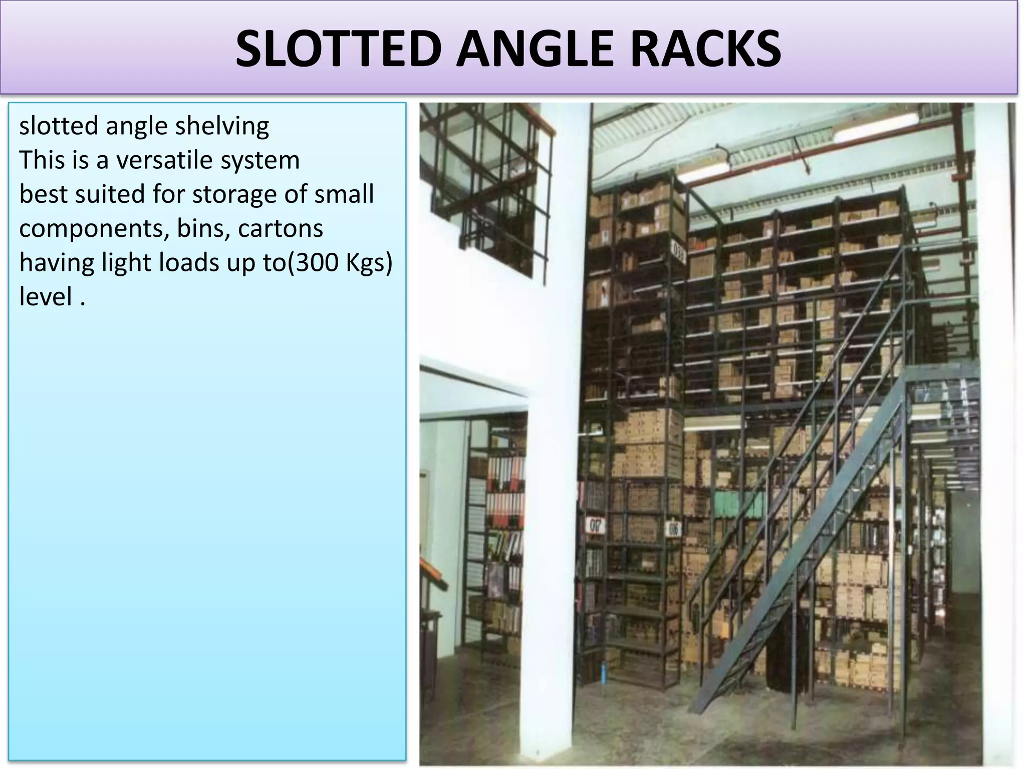 SLOTTED ANGLE RACKS
slotted angle shelving
This is a versatile system
best suited for storage of small
components, bins, cartons
having light loads up to(300 Kgs)
level .

 