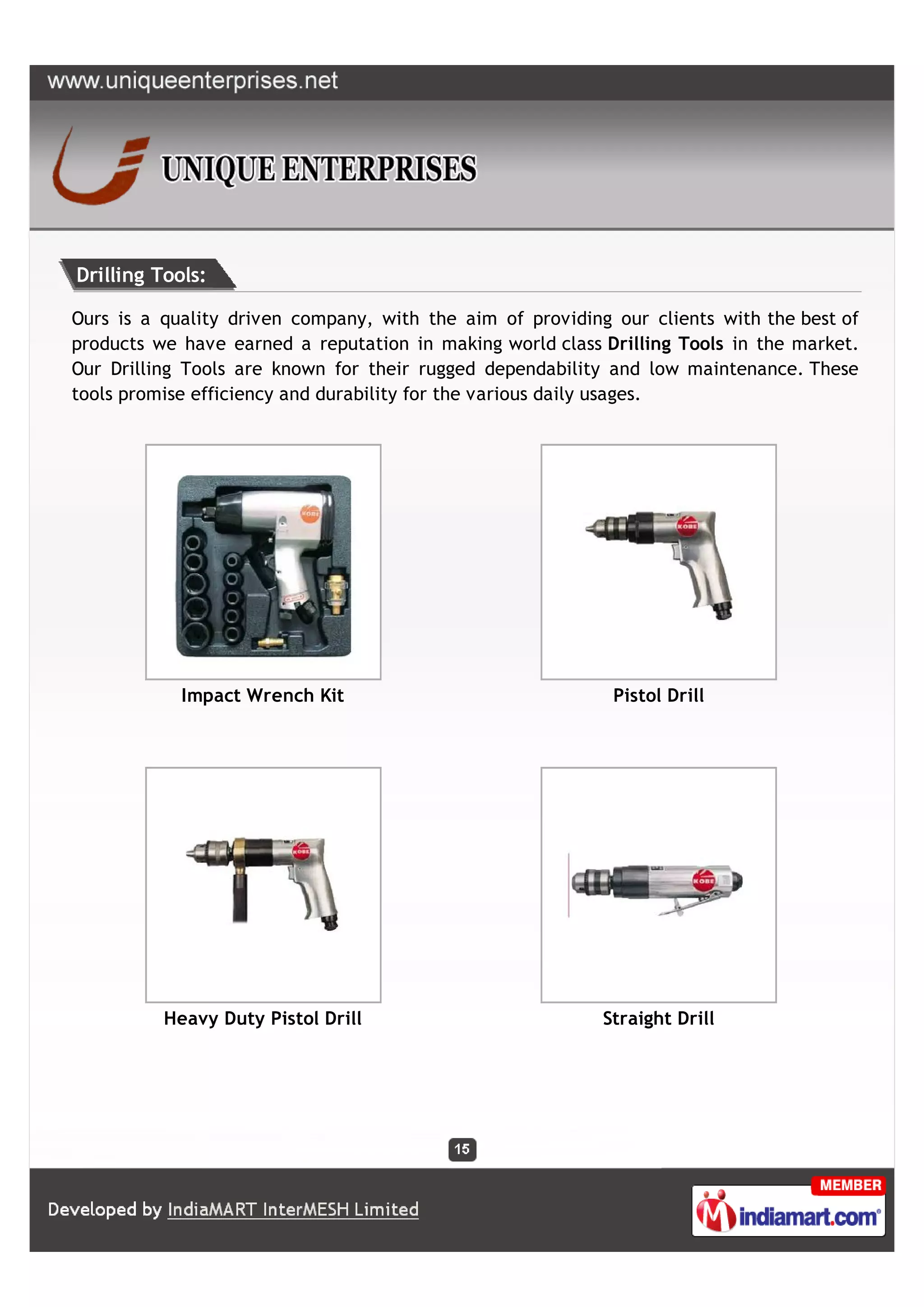 Drilling Tools:

Ours is a quality driven company, with the aim of providing our clients with the best of
products we have earned a reputation in making world class Drilling Tools in the market.
Our Drilling Tools are known for their rugged dependability and low maintenance. These
tools promise efficiency and durability for the various daily usages.




            Impact Wrench Kit                               Pistol Drill




          Heavy Duty Pistol Drill                          Straight Drill
 