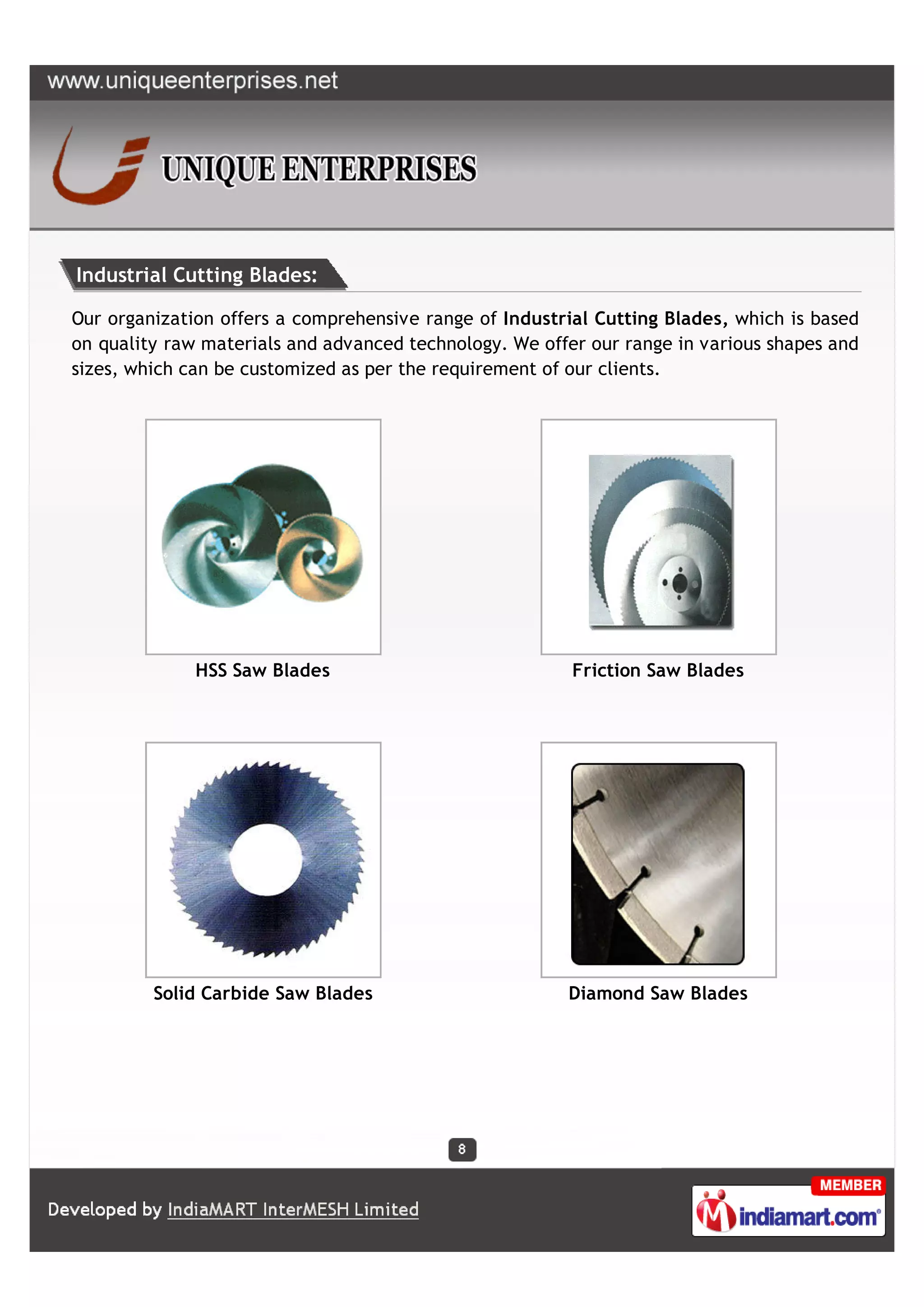 Industrial Cutting Blades:

Our organization offers a comprehensive range of Industrial Cutting Blades, which is based
on quality raw materials and advanced technology. We offer our range in various shapes and
sizes, which can be customized as per the requirement of our clients.




              HSS Saw Blades                             Friction Saw Blades




         Solid Carbide Saw Blades                       Diamond Saw Blades
 