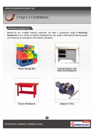 Workshop Equipments:

Backed by our in-depth industry expertise, we offer a qualitative range of Workshop
Equipment to our clients at industry leading prices. Our range is fabricated using best grade
raw materials in accordance with industry standards.




            Plastic Storage Bins                          Locking Cabinet with
                                                          Shelf and Workbench




            Drawer Workbench                                 Engineer S Vice
 