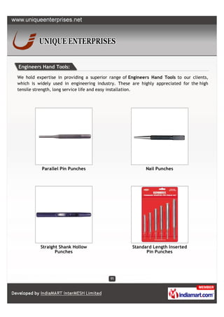 Engineers Hand Tools:

We hold expertise in providing a superior range of Engineers Hand Tools to our clients,
which is widely used in engineering industry. These are highly appreciated for the high
tensile strength, long service life and easy installation.




           Parallel Pin Punches                           Nail Punches




          Straight Shank Hollow                     Standard Length Inserted
                 Punches                                  Pin Punches
 