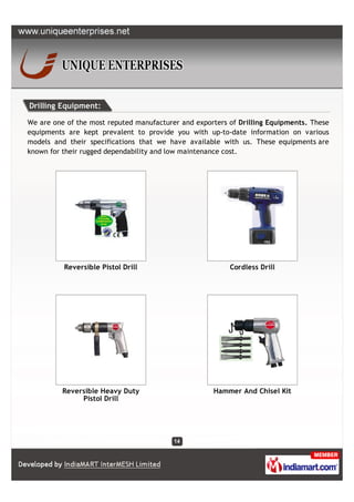 Drilling Equipment:

We are one of the most reputed manufacturer and exporters of Drilling Equipments. These
equipments are kept prevalent to provide you with up-to-date information on various
models and their specifications that we have available with us. These equipments are
known for their rugged dependability and low maintenance cost.




          Reversible Pistol Drill                         Cordless Drill




          Reversible Heavy Duty                      Hammer And Chisel Kit
               Pistol Drill
 