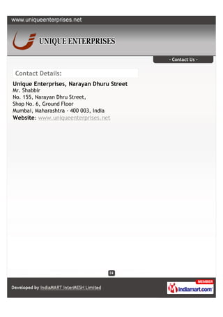 - Contact Us -


Contact Details:
Unique Enterprises, Narayan Dhuru Street
Mr. Shabbir
No. 155, Narayan Dhru Street,
Shop No. 6, Ground Floor
Mumbai, Maharashtra - 400 003, India
Website: www.uniqueenterprises.net
 