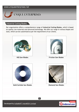 Industrial Cutting Blades:

Our organization offers a comprehensive range of Industrial Cutting Blades, which is based
on quality raw materials and advanced technology. We offer our range in various shapes and
sizes, which can be customized as per the requirement of our clients.




              HSS Saw Blades                             Friction Saw Blades




         Solid Carbide Saw Blades                       Diamond Saw Blades
 
