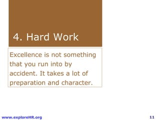 11www.exploreHR.org
4. Hard Work
Excellence is not something
that you run into by
accident. It takes a lot of
preparation and character.
 