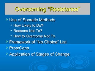 Overcoming “Resistance”Overcoming “Resistance”
 Use of Socratic MethodsUse of Socratic Methods

How Likely to Do?How Likely to Do?

Reasons Not To?Reasons Not To?

How to Overcome Not ToHow to Overcome Not To
 Framework of “No Choice” ListFramework of “No Choice” List
 Pros/ConsPros/Cons
 Application of Stages of ChangeApplication of Stages of Change
 