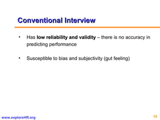 19www.exploreHR.org
• Has low reliability and validitylow reliability and validity – there is no accuracy in
predicting performance
• Susceptible to bias and subjectivity (gut feeling)
Conventional InterviewConventional Interview
 
