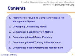 2www.exploreHR.org
ContentsContents
1. Framework for Building Competency-based HR
Management System
2. Developing Competency Model
3. Competency-based Interview Method
4. Competency-based Career Planning
5. Competency-based Training & Development
6. Competency-based Performance Management
If you find this presentation useful, please consider telling others
about our site (www.exploreHR.org)(www.exploreHR.org)
 