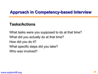 24www.exploreHR.org
What tasks were you supposed to do at that time?
What did you actually do at that time?
How did you do it?
What specific steps did you take?
Who was involved?
Tasks/ActionsTasks/Actions
Approach in Competency-based InterviewApproach in Competency-based Interview
 