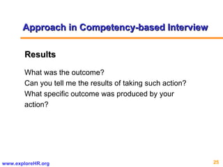 25www.exploreHR.org
What was the outcome?
Can you tell me the results of taking such action?
What specific outcome was produced by your
action?
ResultsResults
Approach in Competency-based InterviewApproach in Competency-based Interview
 