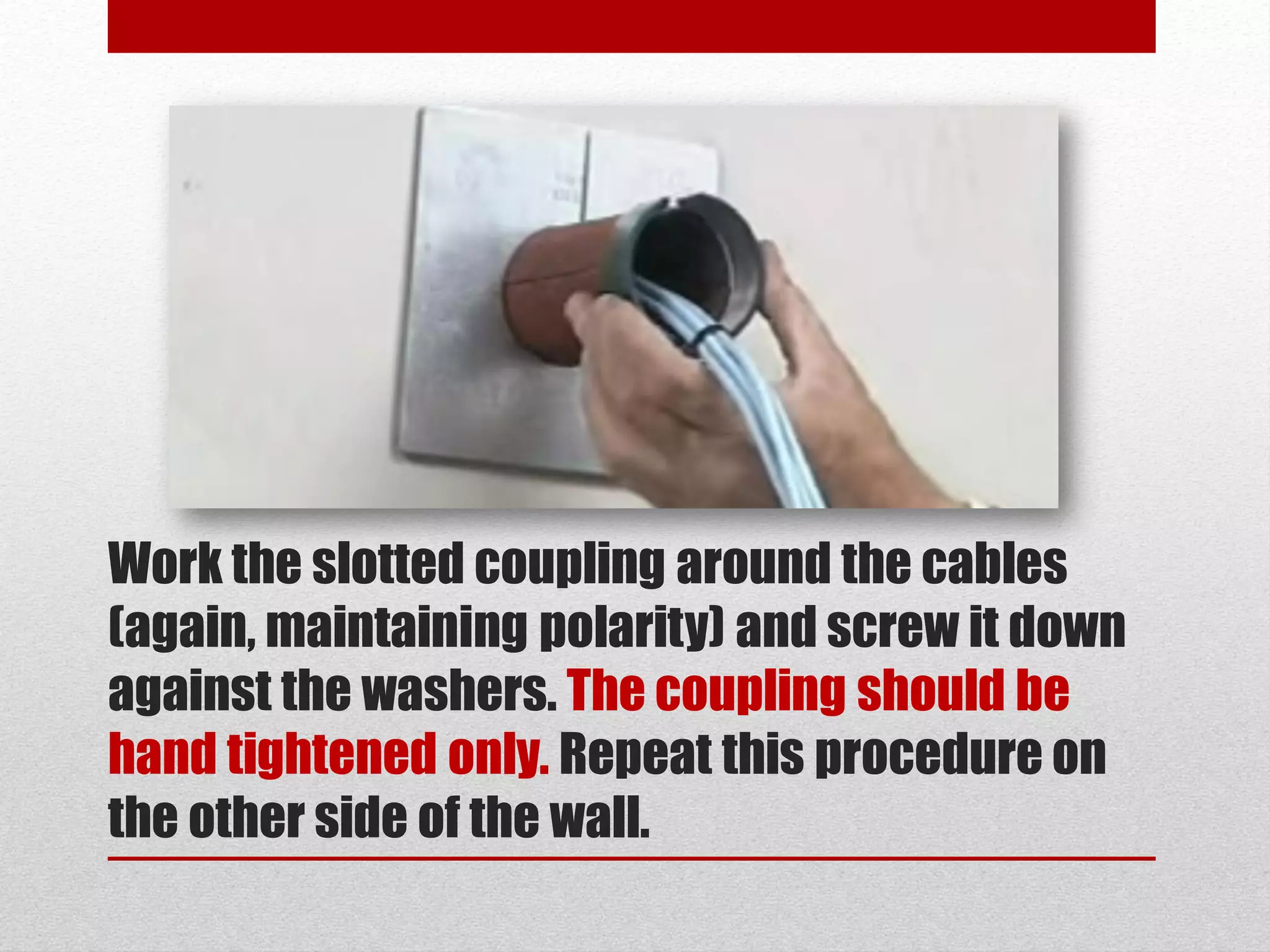 Work the slotted coupling around the cables
(again, maintaining polarity) and screw it down
against the washers. The coupling should be
hand tightened only. Repeat this procedure on
the other side of the wall.
 