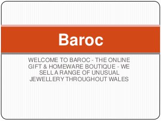 WELCOME TO BAROC - THE ONLINE
GIFT & HOMEWARE BOUTIQUE - WE
SELL A RANGE OF UNUSUAL
JEWELLERY THROUGHOUT WALES
Baroc
 