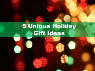 5 Unique Holiday 
Gift Ideas 
 