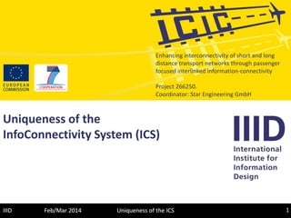 May 2014 1Uniqueness of the ICSIIID
Enhancing interconnectivity of short and long
distance transport networks through passenger
focused interlinked information-connectivity
Project 266250.
Coordinator: Star Engineering GmbH
Uniqueness of the
InfoConnectivity System (ICS)
 