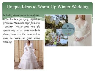 Unique Ideas to Warm Up Winter Wedding 
In India, winter season is considered 
to be the best for tying nuptial as 
propitious Muhurats begin from mid 
–October. Winter gives you the 
opportunity to do some wonderful 
decors, here are the some unique 
ideas to warm up your winter 
wedding. 
 